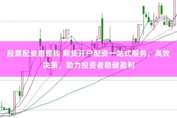 股票配资惠管钱 期货开户配资一站式服务，高效决策，助力投资者稳健盈利