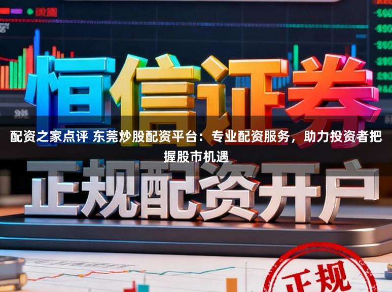 配资之家点评 东莞炒股配资平台：专业配资服务，助力投资者把握股市机遇