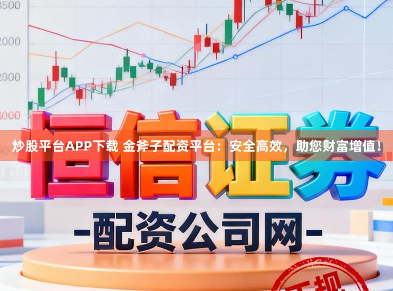 炒股平台APP下载 金斧子配资平台:安全高效,助您财富增值!