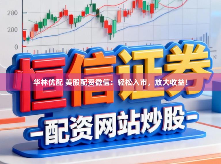 华林优配 美股配资微信：轻松入市，放大收益！