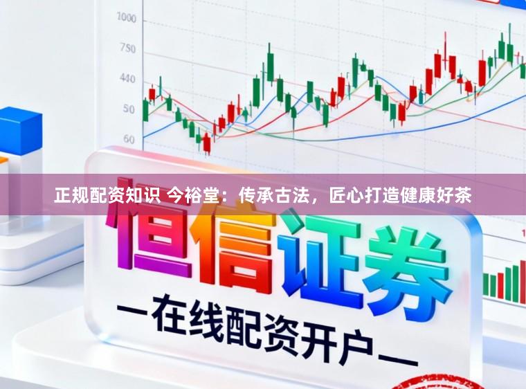 正规配资知识 今裕堂：传承古法，匠心打造健康好茶