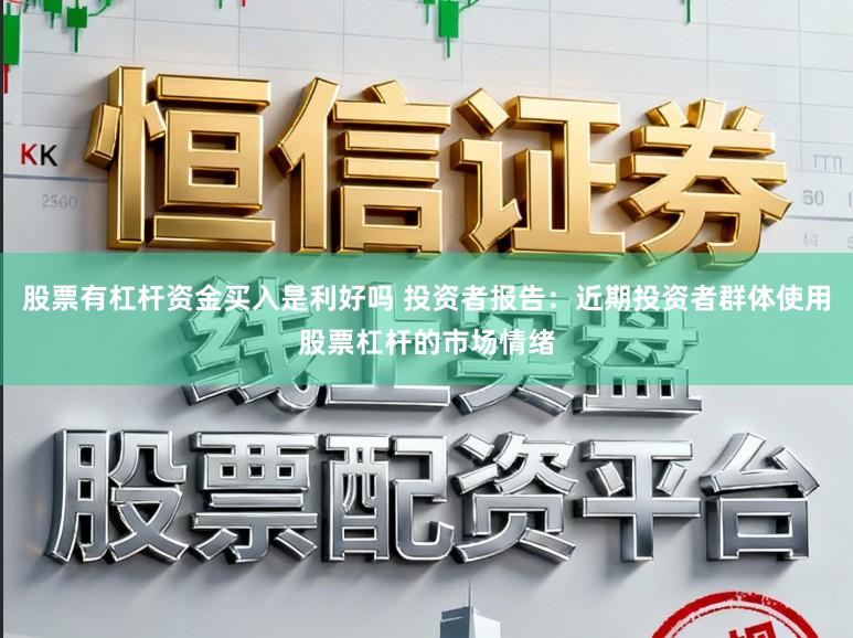 股票有杠杆资金买入是利好吗 投资者报告：近期投资者群体使用股票杠杆的市场情绪