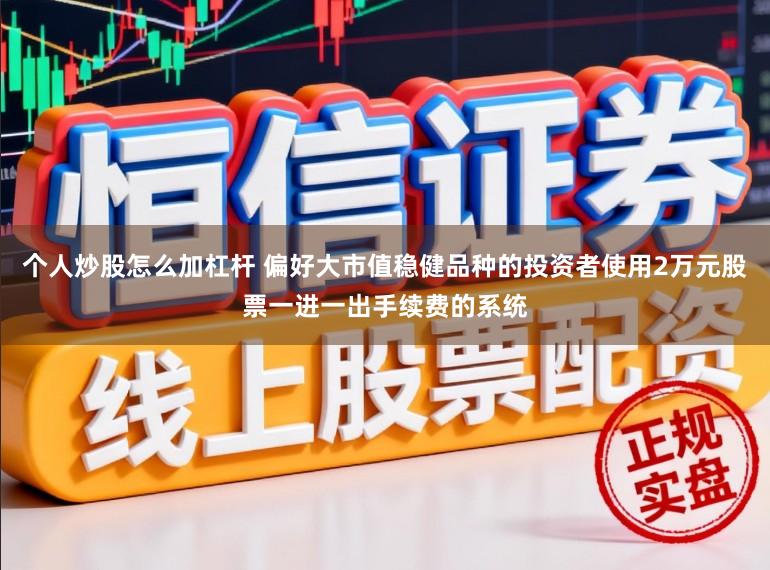 个人炒股怎么加杠杆 偏好大市值稳健品种的投资者使用2万元股票一进一出手续费的系统