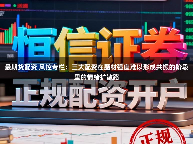 最期货配资 风控专栏：三大配资在题材强度难以形成共振的阶段里的情绪扩散路