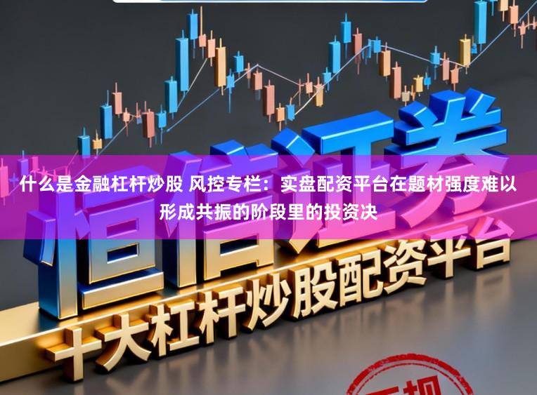 什么是金融杠杆炒股 风控专栏：实盘配资平台在题材强度难以形成共振的阶段里的投资决