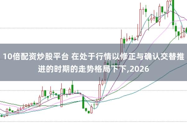 10倍配资炒股平台 在处于行情以修正与确认交替推进的时期的走势格局下下,2026