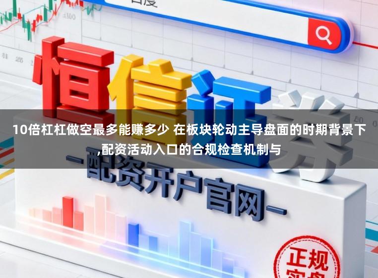 10倍杠杠做空最多能赚多少 在板块轮动主导盘面的时期背景下，配资活动入口的合规检查机制与