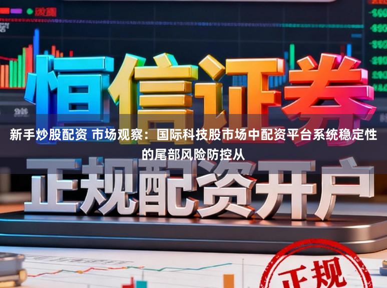 新手炒股配资 市场观察:国际科技股市场中配资平台系统稳定性的尾部风险防控从