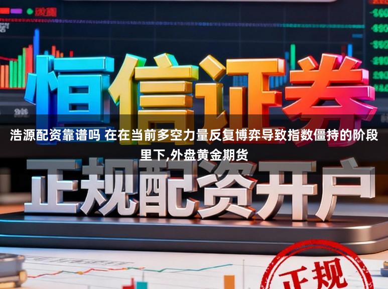 浩源配资靠谱吗 在在当前多空力量反复博弈导致指数僵持的阶段里下,外盘黄金期货