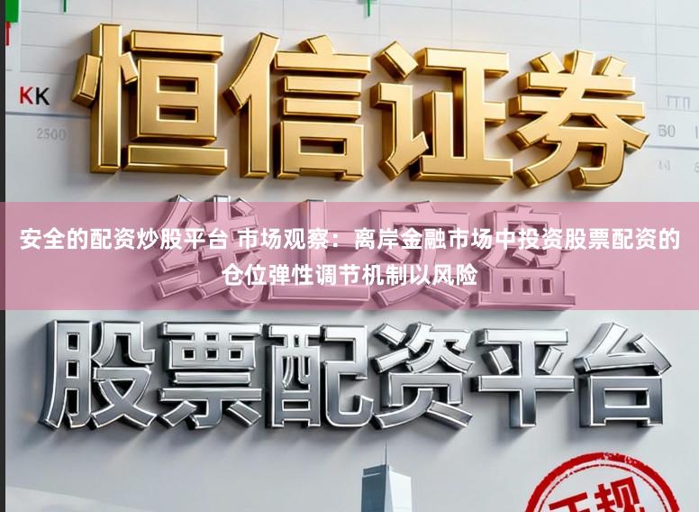 安全的配资炒股平台 市场观察：离岸金融市场中投资股票配资的仓位弹性调节机制以风险