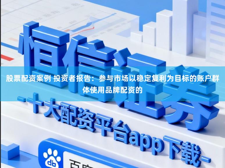 股票配资案例 投资者报告：参与市场以稳定复利为目标的账户群体使用品牌配资的