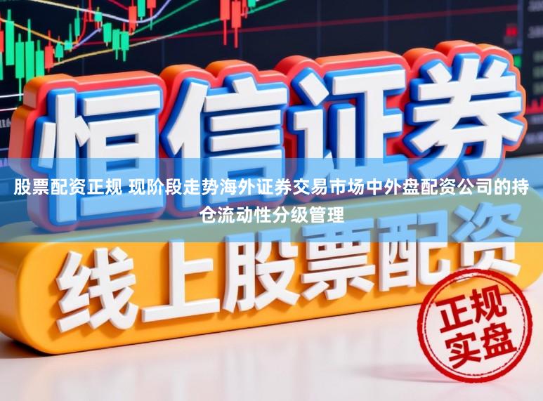 股票配资正规 现阶段走势海外证券交易市场中外盘配资公司的持仓流动性分级管理