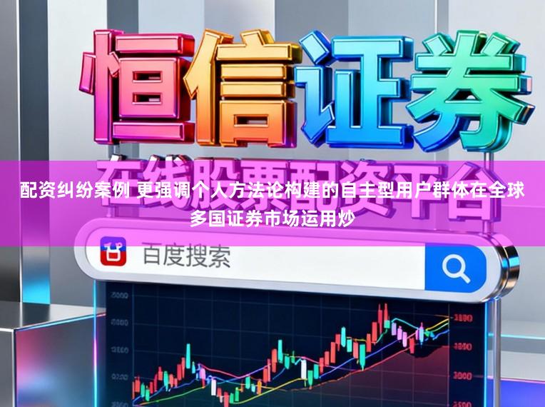 配资纠纷案例 更强调个人方法论构建的自主型用户群体在全球多国证券市场运用炒
