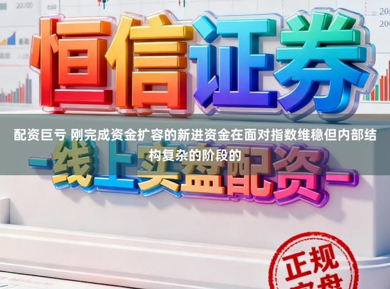 配资巨亏 刚完成资金扩容的新进资金在面对指数维稳但内部结构复杂的阶段的