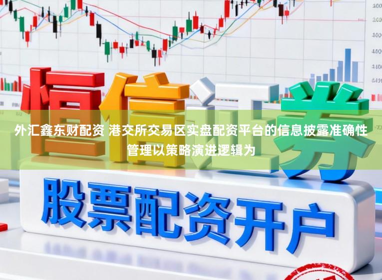 外汇鑫东财配资 港交所交易区实盘配资平台的信息披露准确性管理以策略演进逻辑为