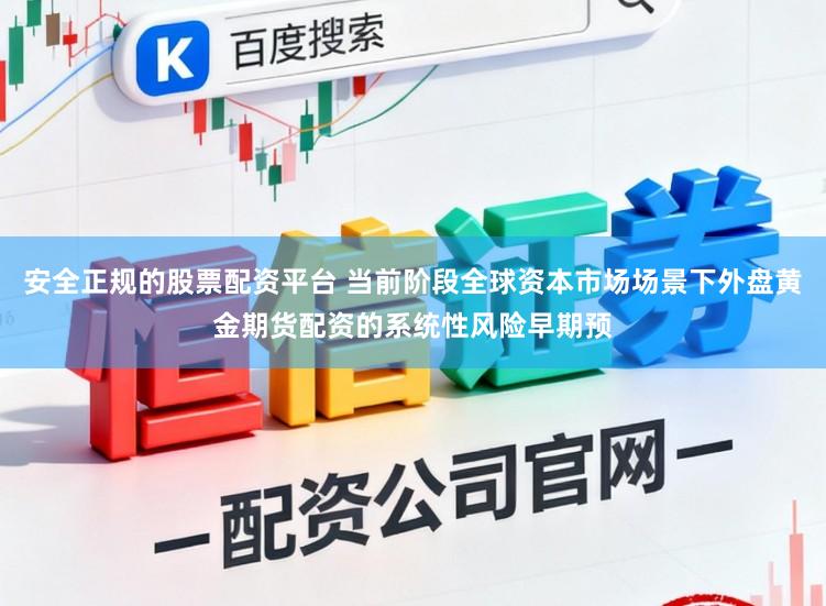 安全正规的股票配资平台 当前阶段全球资本市场场景下外盘黄金期货配资的系统性风险早期预