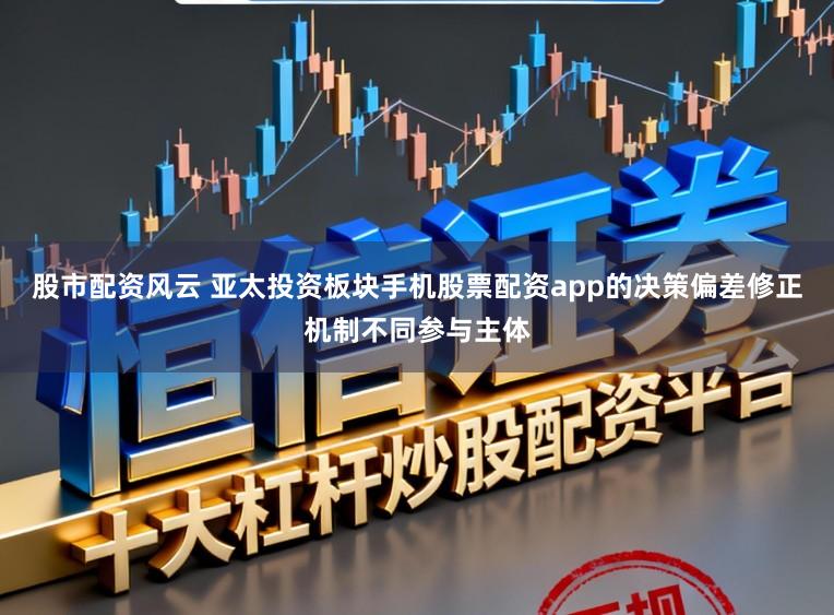 股市配资风云 亚太投资板块手机股票配资app的决策偏差修正机制不同参与主体