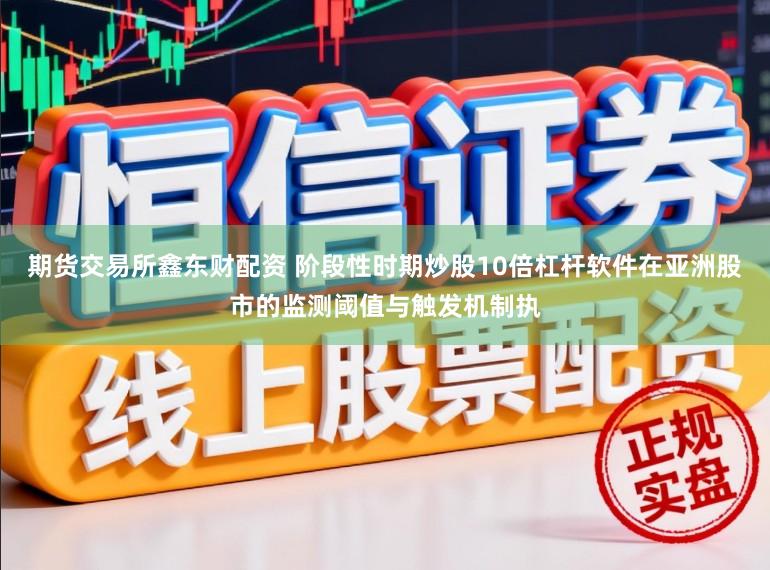 期货交易所鑫东财配资 阶段性时期炒股10倍杠杆软件在亚洲股市的监测阈值与触发机制执