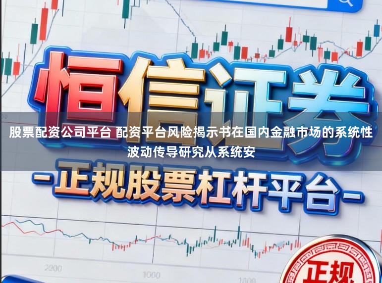 股票配资公司平台 配资平台风险揭示书在国内金融市场的系统性波动传导研究从系统安