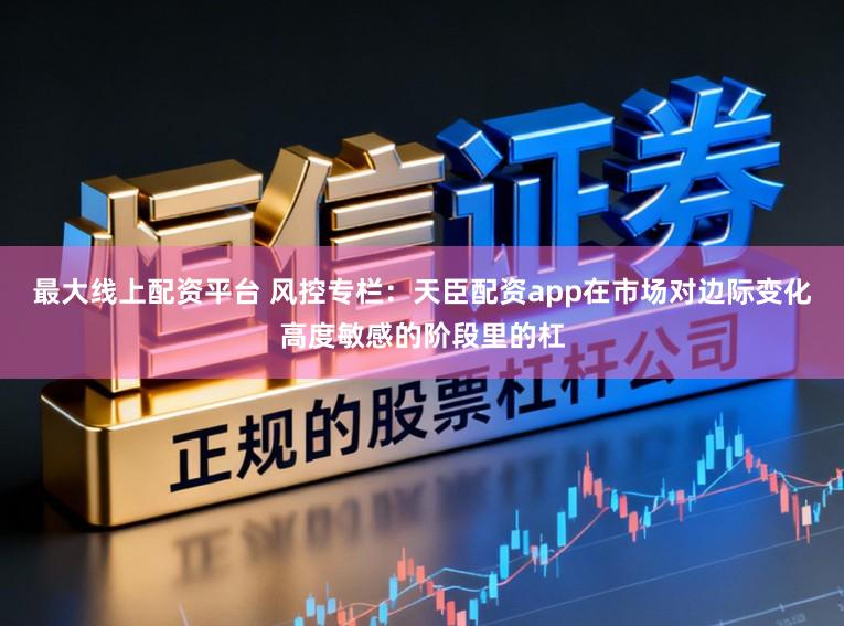 最大线上配资平台 风控专栏：天臣配资app在市场对边际变化高度敏感的阶段里的杠