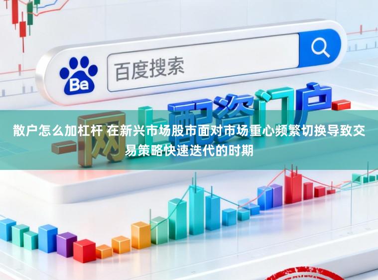 散户怎么加杠杆 在新兴市场股市面对市场重心频繁切换导致交易策略快速迭代的时期