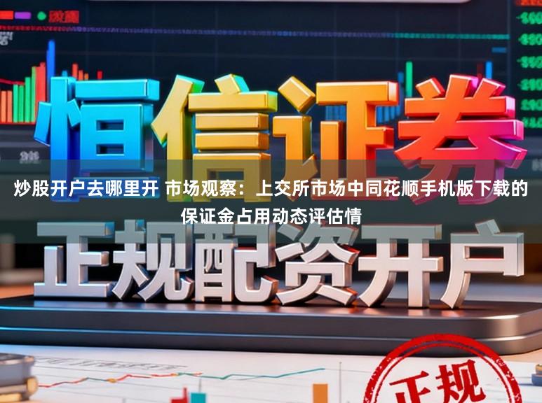 炒股开户去哪里开 市场观察：上交所市场中同花顺手机版下载的保证金占用动态评估情