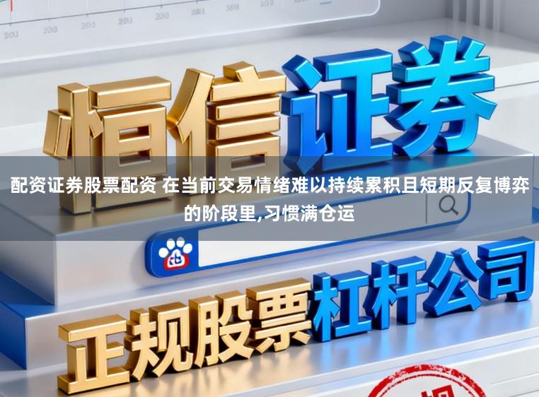 配资证券股票配资 在当前交易情绪难以持续累积且短期反复博弈的阶段里，习惯满仓运