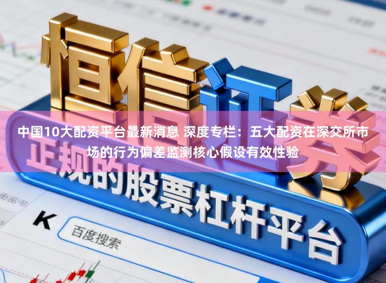 中国10大配资平台最新消息 深度专栏：五大配资在深交所市场的行为偏差监测核心假设有效性验