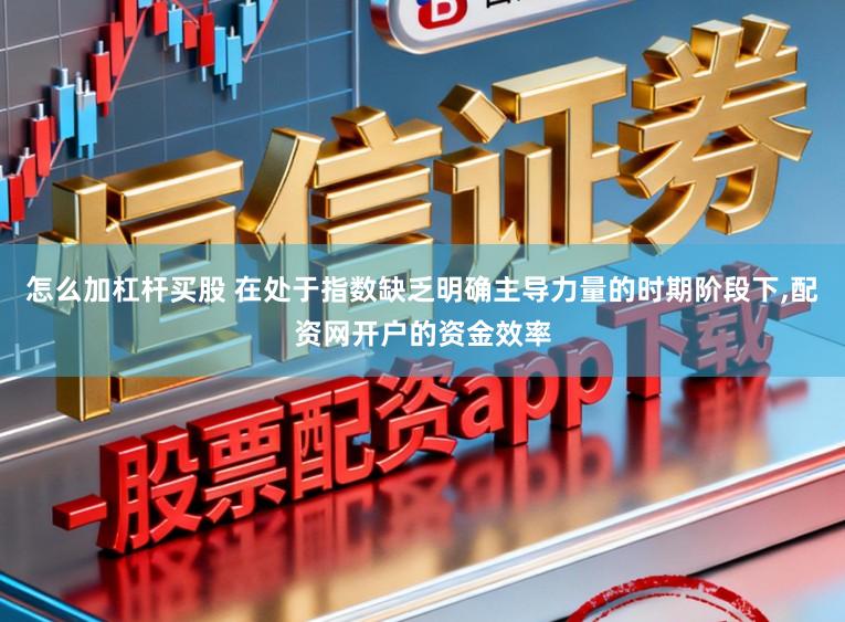 怎么加杠杆买股 在处于指数缺乏明确主导力量的时期阶段下，配资网开户的资金效率