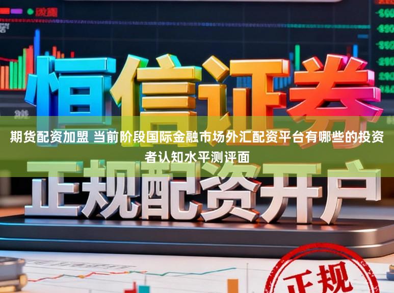 期货配资加盟 当前阶段国际金融市场外汇配资平台有哪些的投资者认知水平测评面
