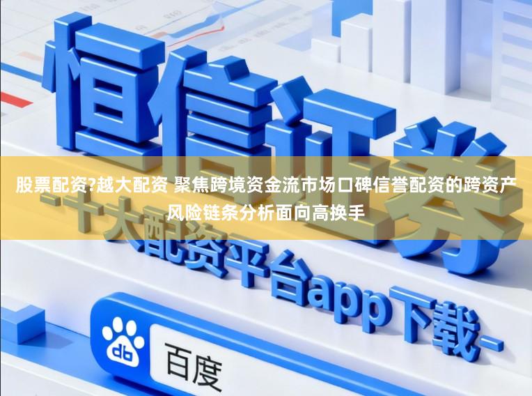 股票配资?越大配资 聚焦跨境资金流市场口碑信誉配资的跨资产风险链条分析面向高换手