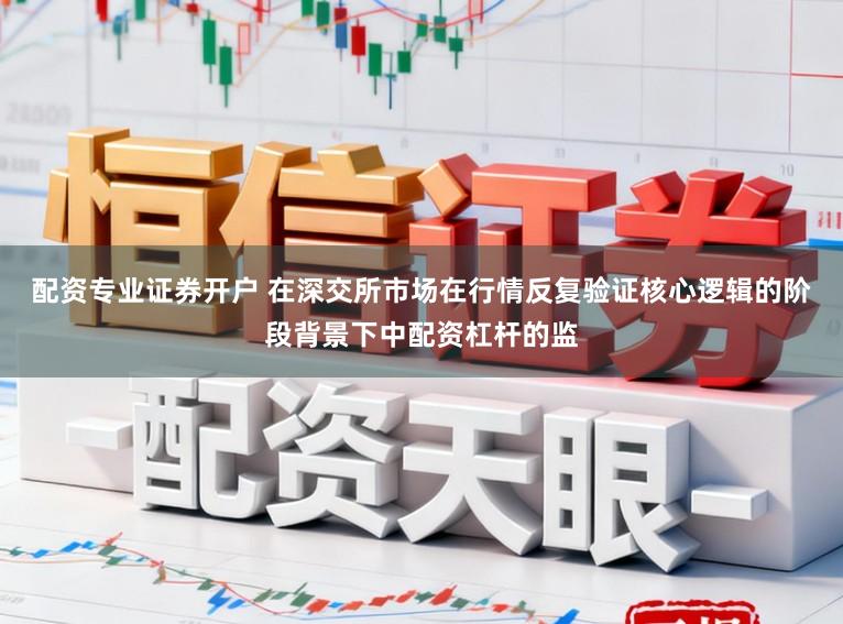 配资专业证券开户 在深交所市场在行情反复验证核心逻辑的阶段背景下中配资杠杆的监