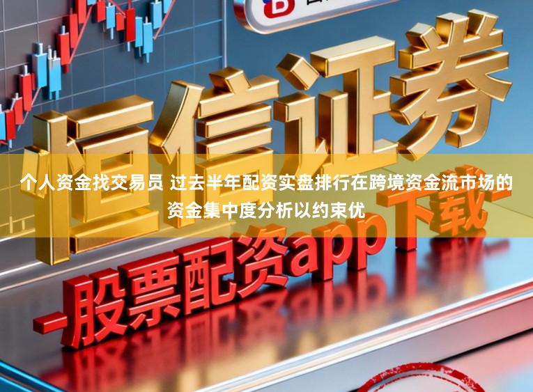 个人资金找交易员 过去半年配资实盘排行在跨境资金流市场的资金集中度分析以约束优