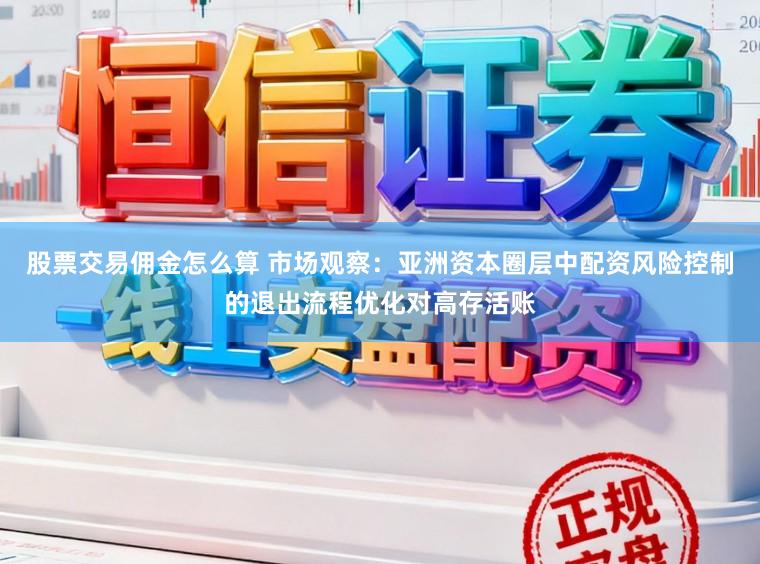 股票交易佣金怎么算 市场观察：亚洲资本圈层中配资风险控制的退出流程优化对高存活账
