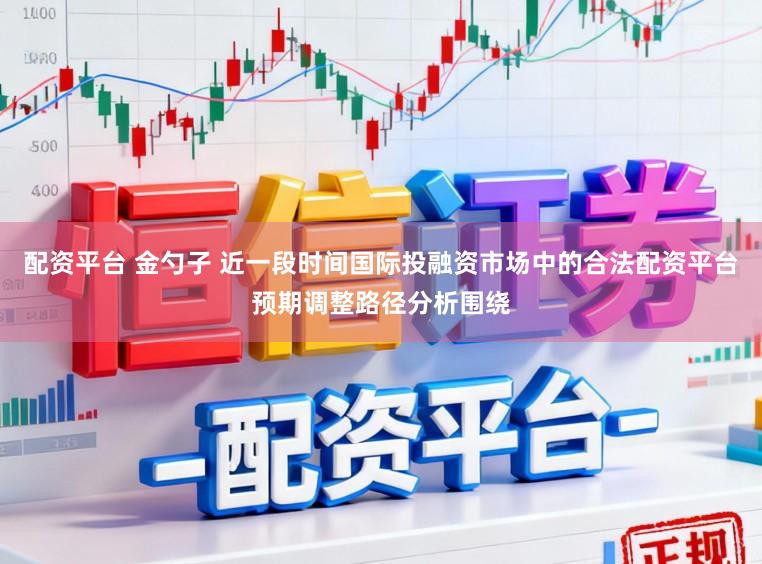 配资平台 金勺子 近一段时间国际投融资市场中的合法配资平台预期调整路径分析围绕