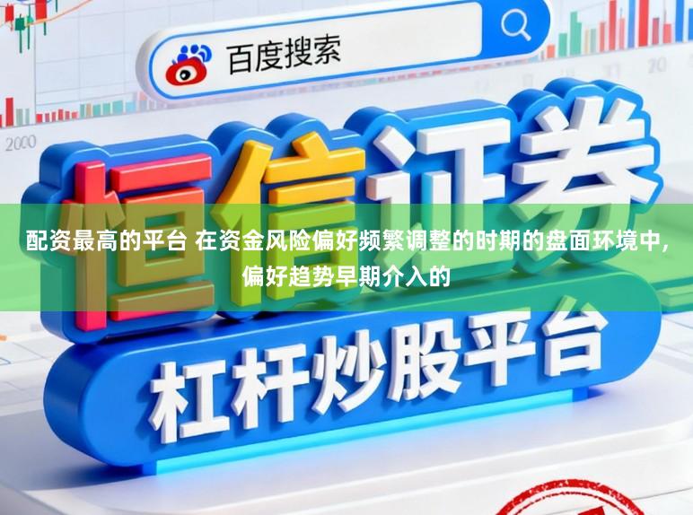 配资最高的平台 在资金风险偏好频繁调整的时期的盘面环境中，偏好趋势早期介入的