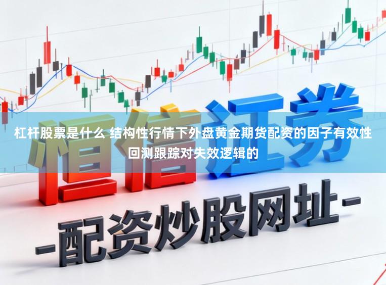 杠杆股票是什么 结构性行情下外盘黄金期货配资的因子有效性回测跟踪对失效逻辑的