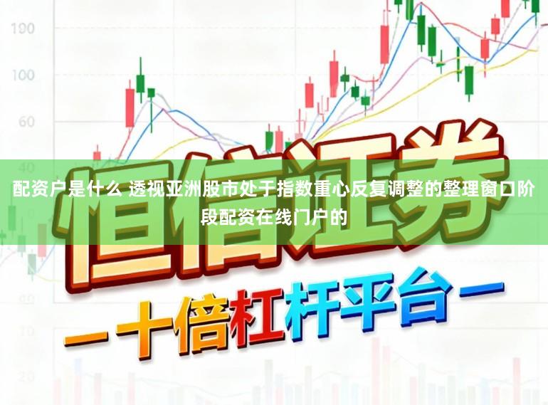 配资户是什么 透视亚洲股市处于指数重心反复调整的整理窗口阶段配资在线门户的