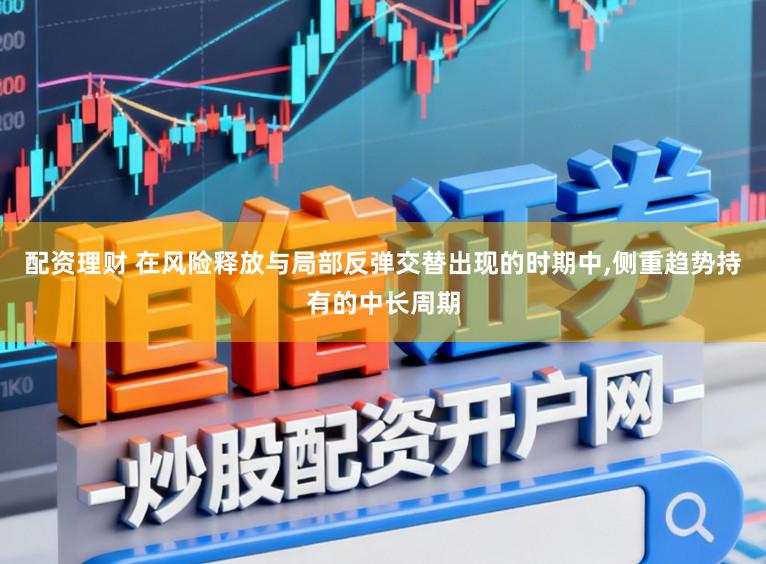 配资理财 在风险释放与局部反弹交替出现的时期中,侧重趋势持有的中长周期
