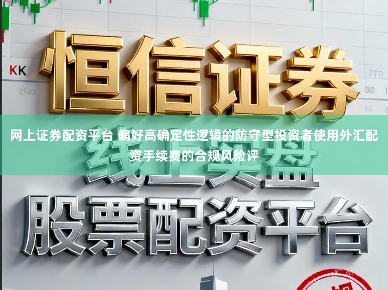 网上证券配资平台 偏好高确定性逻辑的防守型投资者使用外汇配资手续费的合规风险评