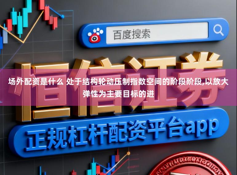 场外配资是什么 处于结构轮动压制指数空间的阶段阶段，以放大弹性为主要目标的进