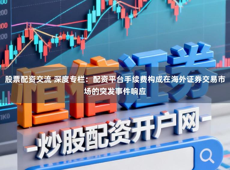 股票配资交流 深度专栏:配资平台手续费构成在海外证券交易市场的突发事件响应