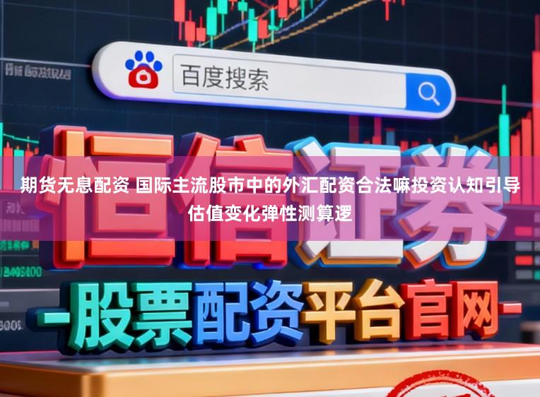 期货无息配资 国际主流股市中的外汇配资合法嘛投资认知引导估值变化弹性测算逻