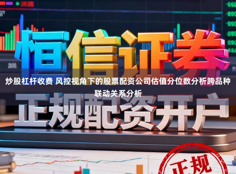 炒股杠杆收费 风控视角下的股票配资公司估值分位数分析跨品种联动关系分析