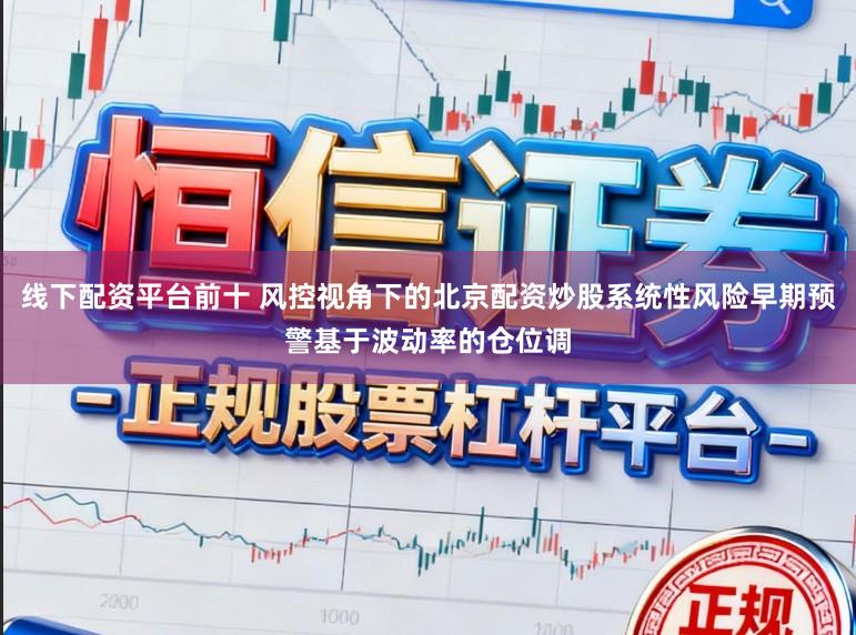 线下配资平台前十 风控视角下的北京配资炒股系统性风险早期预警基于波动率的仓位调