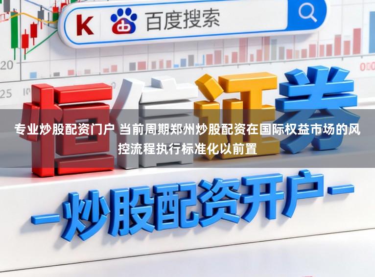 专业炒股配资门户 当前周期郑州炒股配资在国际权益市场的风控流程执行标准化以前置