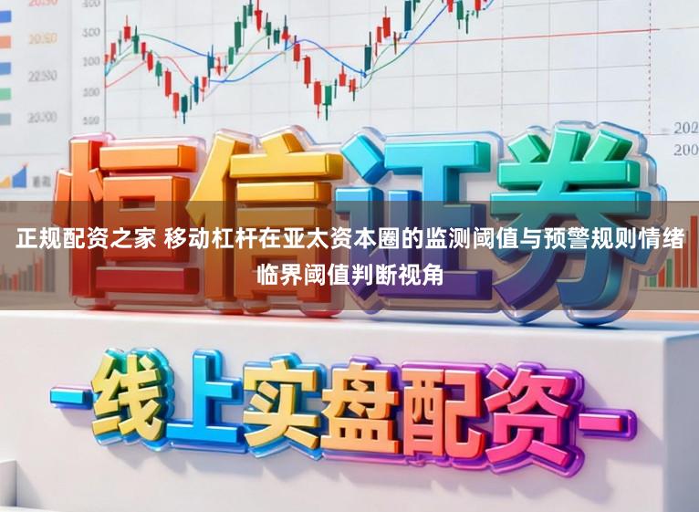正规配资之家 移动杠杆在亚太资本圈的监测阈值与预警规则情绪临界阈值判断视角