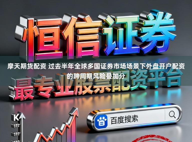 摩天期货配资 过去半年全球多国证券市场场景下外盘开户配资的跨周期风险叠加分