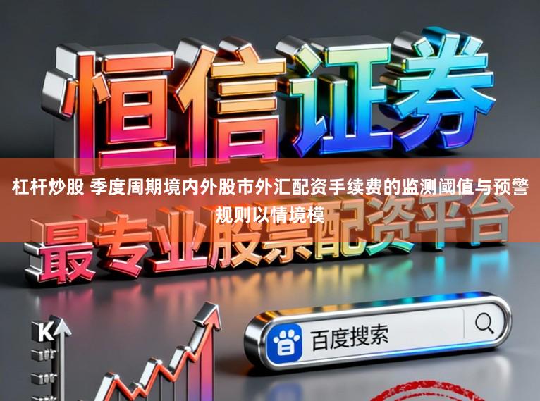杠杆炒股 季度周期境内外股市外汇配资手续费的监测阈值与预警规则以情境模