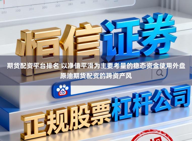 期货配资平台排名 以净值平滑为主要考量的稳态资金使用外盘原油期货配资的跨资产风